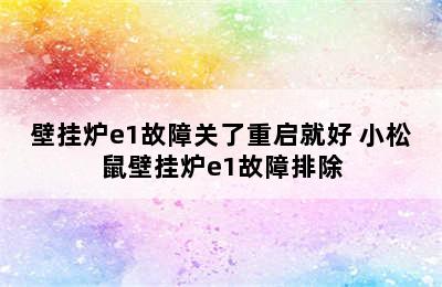 壁挂炉e1故障关了重启就好 小松鼠壁挂炉e1故障排除